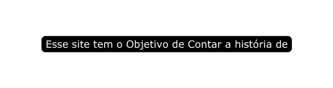 Esse site tem o Objetivo de Contar a história de